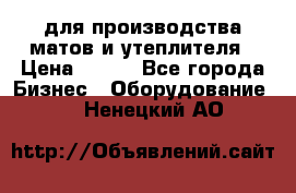 для производства матов и утеплителя › Цена ­ 100 - Все города Бизнес » Оборудование   . Ненецкий АО